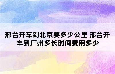 邢台开车到北京要多少公里 邢台开车到广州多长时间费用多少